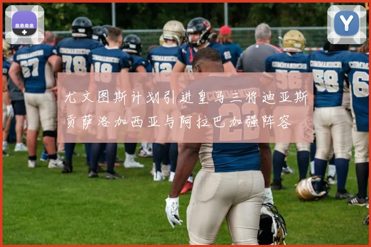 尤文图斯计划引进皇马三将迪亚斯贡萨洛加西亚与阿拉巴加强阵容
