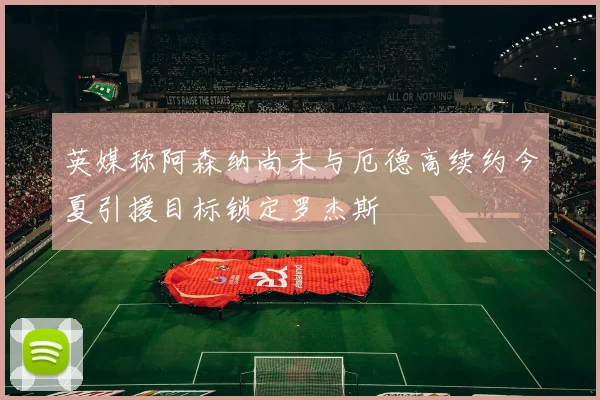 英媒称阿森纳尚未与厄德高续约今夏引援目标锁定罗杰斯
