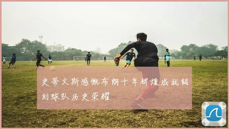 史蒂文斯感慨布朗十年辉煌成就铭刻球队历史荣耀
