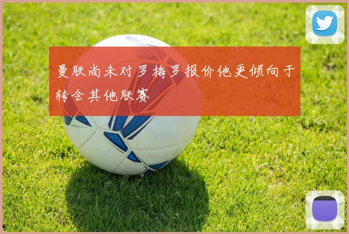 曼联尚未对罗梅罗报价他更倾向于转会其他联赛