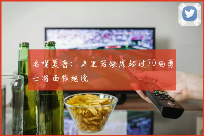 名嘴夏普：库里若缺席超过70场勇士将面临绝境