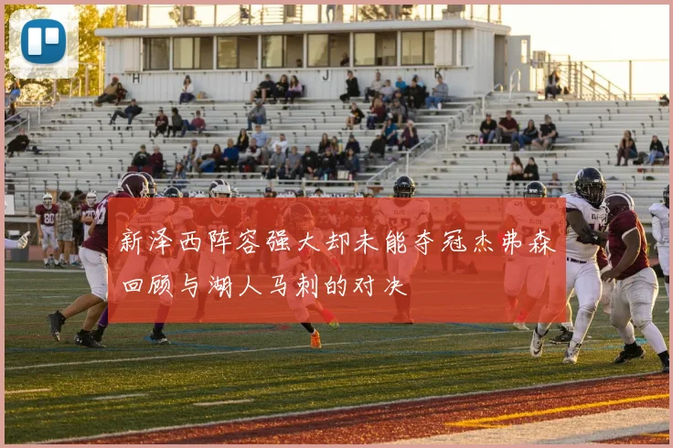新泽西阵容强大却未能夺冠杰弗森回顾与湖人马刺的对决