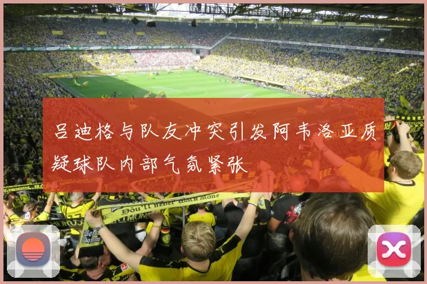 吕迪格与队友冲突引发阿韦洛亚质疑球队内部气氛紧张