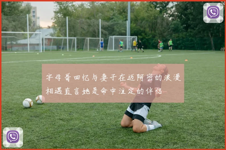 字母哥回忆与妻子在迈阿密的浪漫相遇直言她是命中注定的伴侣