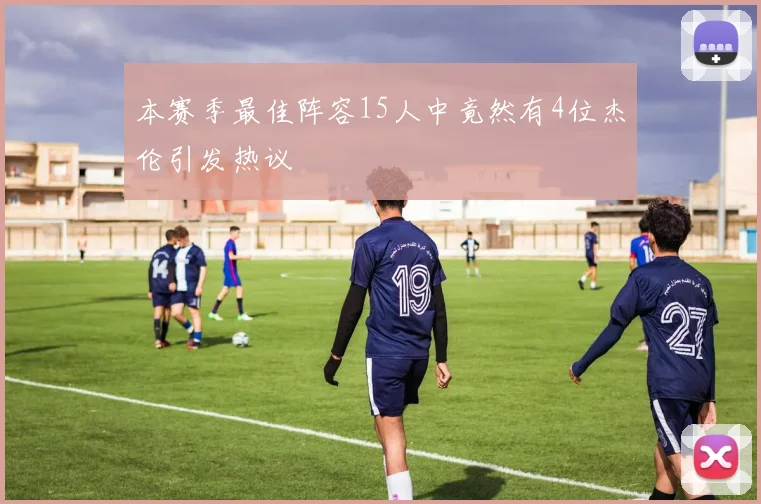 本赛季最佳阵容15人中竟然有4位杰伦引发热议