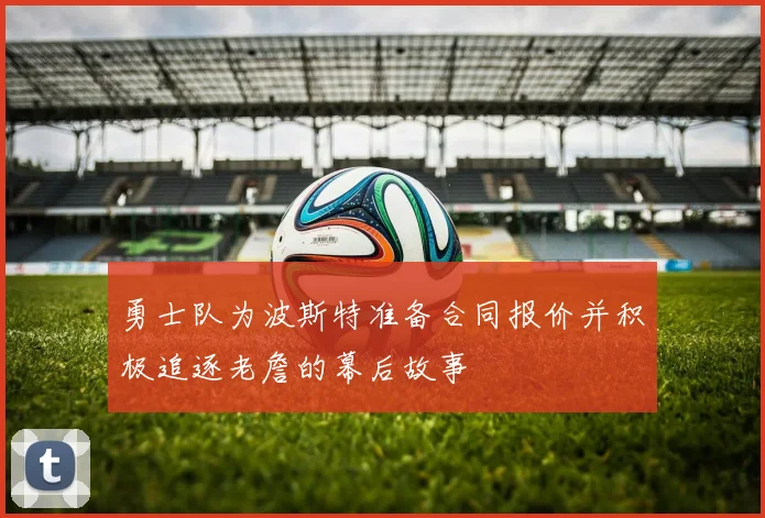 勇士队为波斯特准备合同报价并积极追逐老詹的幕后故事