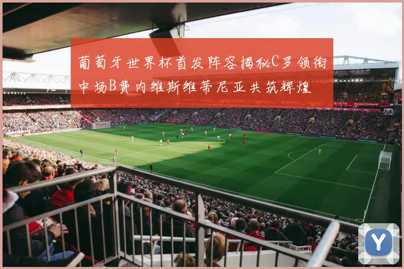 葡萄牙世界杯首发阵容揭秘C罗领衔中场B费内维斯维蒂尼亚共筑辉煌