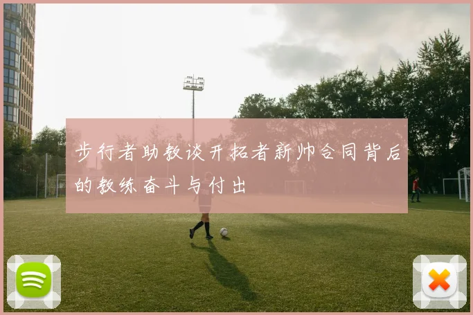 步行者助教谈开拓者新帅合同背后的教练奋斗与付出