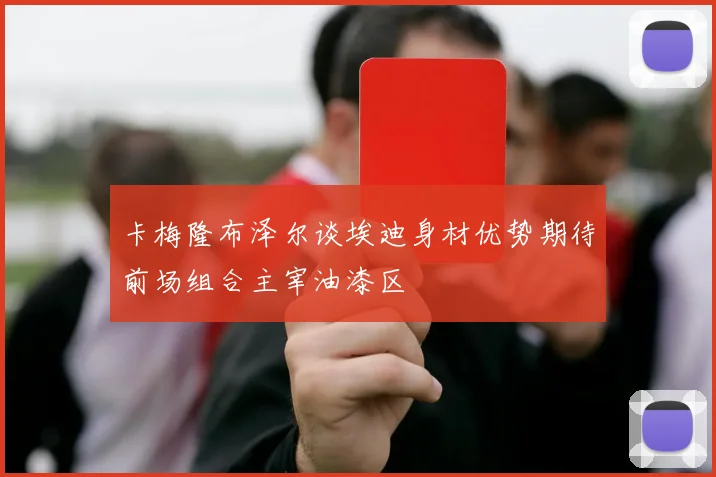 卡梅隆布泽尔谈埃迪身材优势期待前场组合主宰油漆区
