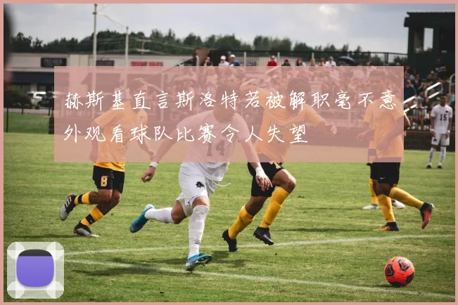赫斯基直言斯洛特若被解职毫不意外观看球队比赛令人失望
