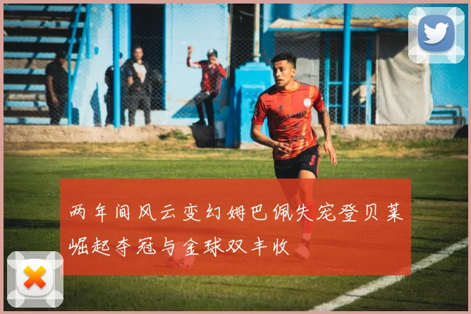 两年间风云变幻姆巴佩失宠登贝莱崛起夺冠与金球双丰收