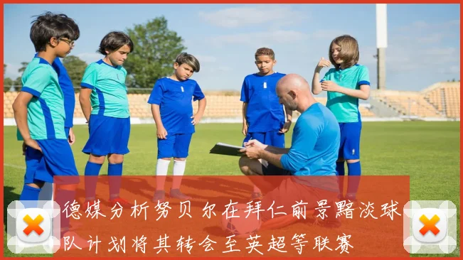 德媒分析努贝尔在拜仁前景黯淡球队计划将其转会至英超等联赛